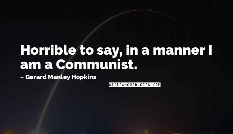 Gerard Manley Hopkins Quotes: Horrible to say, in a manner I am a Communist.