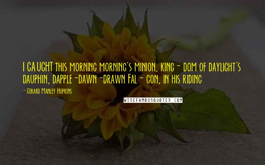 Gerard Manley Hopkins Quotes: I CAUGHT this morning morning's minion, king- dom of daylight's dauphin, dapple-dawn-drawn Fal- con, in his riding