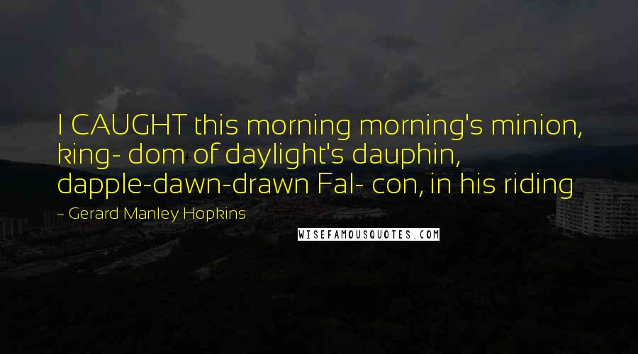 Gerard Manley Hopkins Quotes: I CAUGHT this morning morning's minion, king- dom of daylight's dauphin, dapple-dawn-drawn Fal- con, in his riding