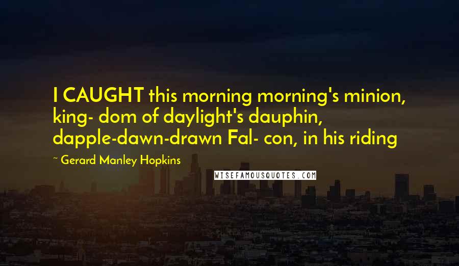 Gerard Manley Hopkins Quotes: I CAUGHT this morning morning's minion, king- dom of daylight's dauphin, dapple-dawn-drawn Fal- con, in his riding
