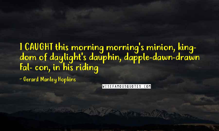 Gerard Manley Hopkins Quotes: I CAUGHT this morning morning's minion, king- dom of daylight's dauphin, dapple-dawn-drawn Fal- con, in his riding