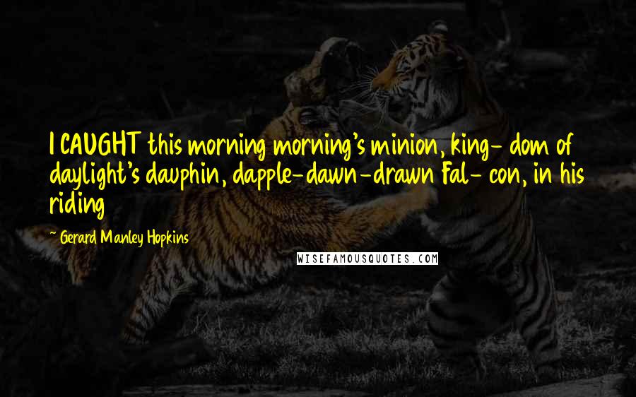 Gerard Manley Hopkins Quotes: I CAUGHT this morning morning's minion, king- dom of daylight's dauphin, dapple-dawn-drawn Fal- con, in his riding