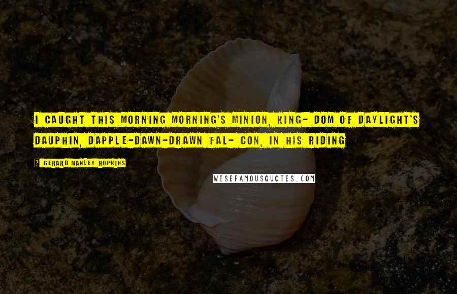 Gerard Manley Hopkins Quotes: I CAUGHT this morning morning's minion, king- dom of daylight's dauphin, dapple-dawn-drawn Fal- con, in his riding