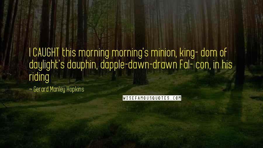 Gerard Manley Hopkins Quotes: I CAUGHT this morning morning's minion, king- dom of daylight's dauphin, dapple-dawn-drawn Fal- con, in his riding