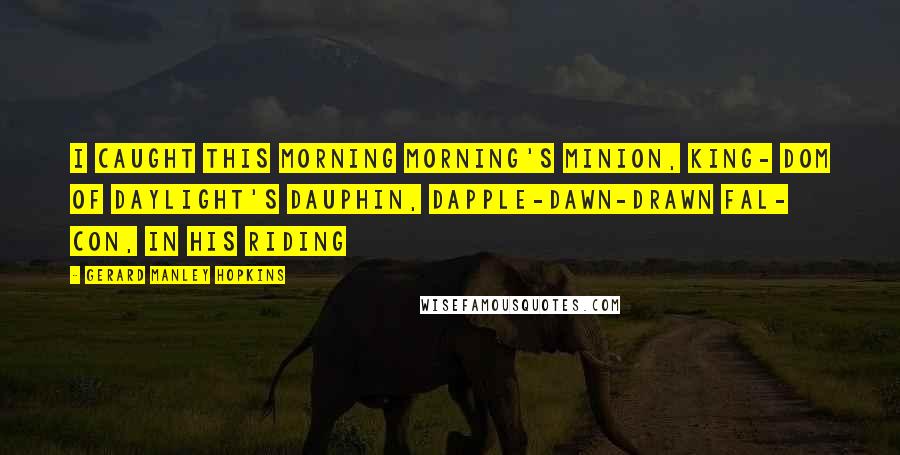 Gerard Manley Hopkins Quotes: I CAUGHT this morning morning's minion, king- dom of daylight's dauphin, dapple-dawn-drawn Fal- con, in his riding
