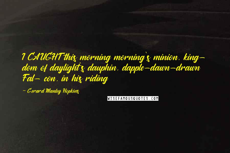 Gerard Manley Hopkins Quotes: I CAUGHT this morning morning's minion, king- dom of daylight's dauphin, dapple-dawn-drawn Fal- con, in his riding