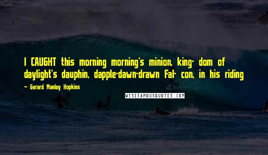 Gerard Manley Hopkins Quotes: I CAUGHT this morning morning's minion, king- dom of daylight's dauphin, dapple-dawn-drawn Fal- con, in his riding