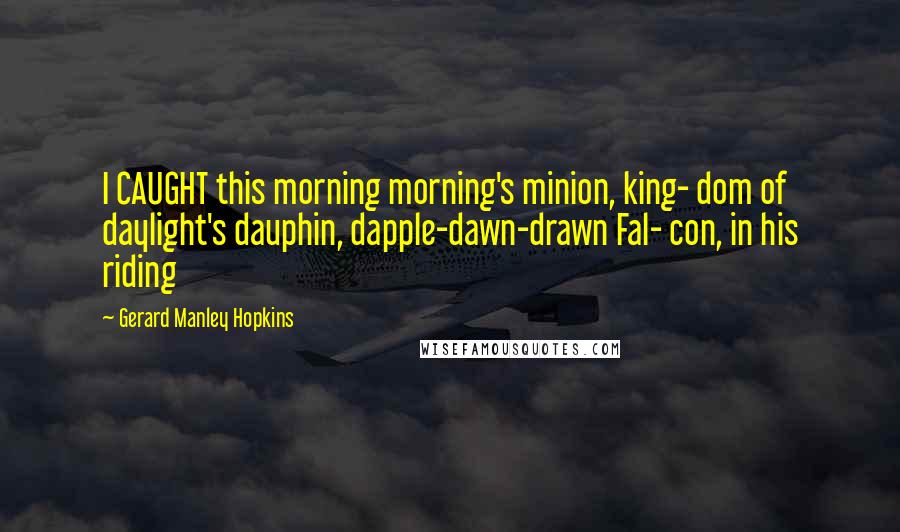 Gerard Manley Hopkins Quotes: I CAUGHT this morning morning's minion, king- dom of daylight's dauphin, dapple-dawn-drawn Fal- con, in his riding