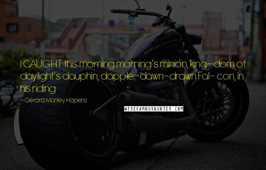 Gerard Manley Hopkins Quotes: I CAUGHT this morning morning's minion, king- dom of daylight's dauphin, dapple-dawn-drawn Fal- con, in his riding