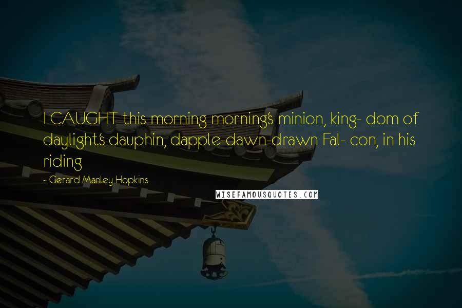 Gerard Manley Hopkins Quotes: I CAUGHT this morning morning's minion, king- dom of daylight's dauphin, dapple-dawn-drawn Fal- con, in his riding