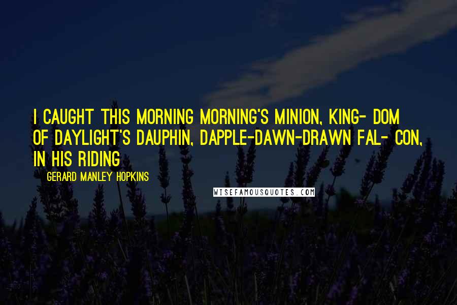 Gerard Manley Hopkins Quotes: I CAUGHT this morning morning's minion, king- dom of daylight's dauphin, dapple-dawn-drawn Fal- con, in his riding