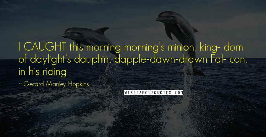 Gerard Manley Hopkins Quotes: I CAUGHT this morning morning's minion, king- dom of daylight's dauphin, dapple-dawn-drawn Fal- con, in his riding