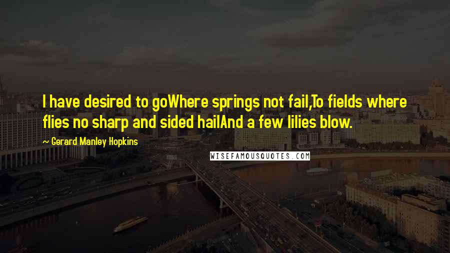 Gerard Manley Hopkins Quotes: I have desired to goWhere springs not fail,To fields where flies no sharp and sided hailAnd a few lilies blow.