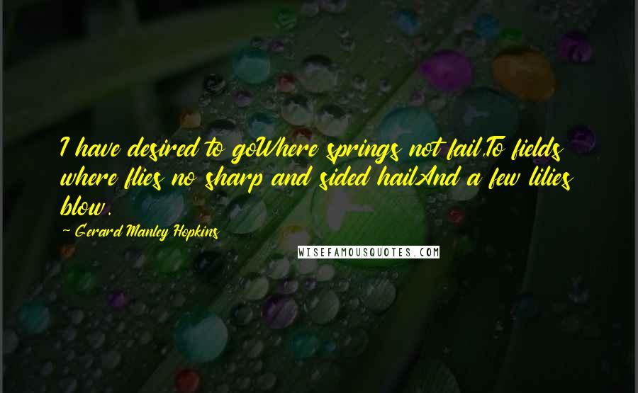 Gerard Manley Hopkins Quotes: I have desired to goWhere springs not fail,To fields where flies no sharp and sided hailAnd a few lilies blow.