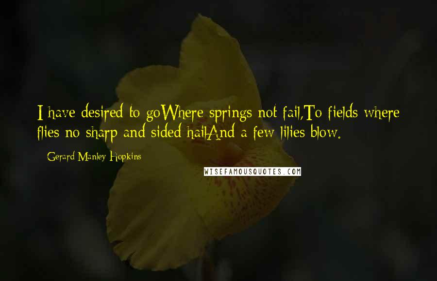 Gerard Manley Hopkins Quotes: I have desired to goWhere springs not fail,To fields where flies no sharp and sided hailAnd a few lilies blow.