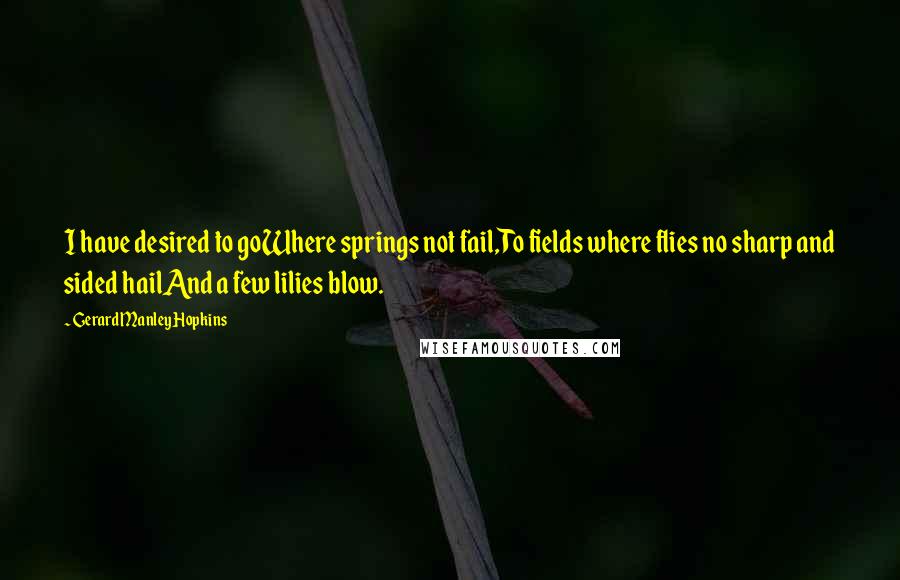 Gerard Manley Hopkins Quotes: I have desired to goWhere springs not fail,To fields where flies no sharp and sided hailAnd a few lilies blow.