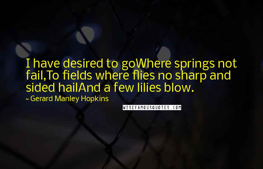 Gerard Manley Hopkins Quotes: I have desired to goWhere springs not fail,To fields where flies no sharp and sided hailAnd a few lilies blow.