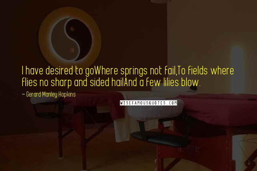 Gerard Manley Hopkins Quotes: I have desired to goWhere springs not fail,To fields where flies no sharp and sided hailAnd a few lilies blow.