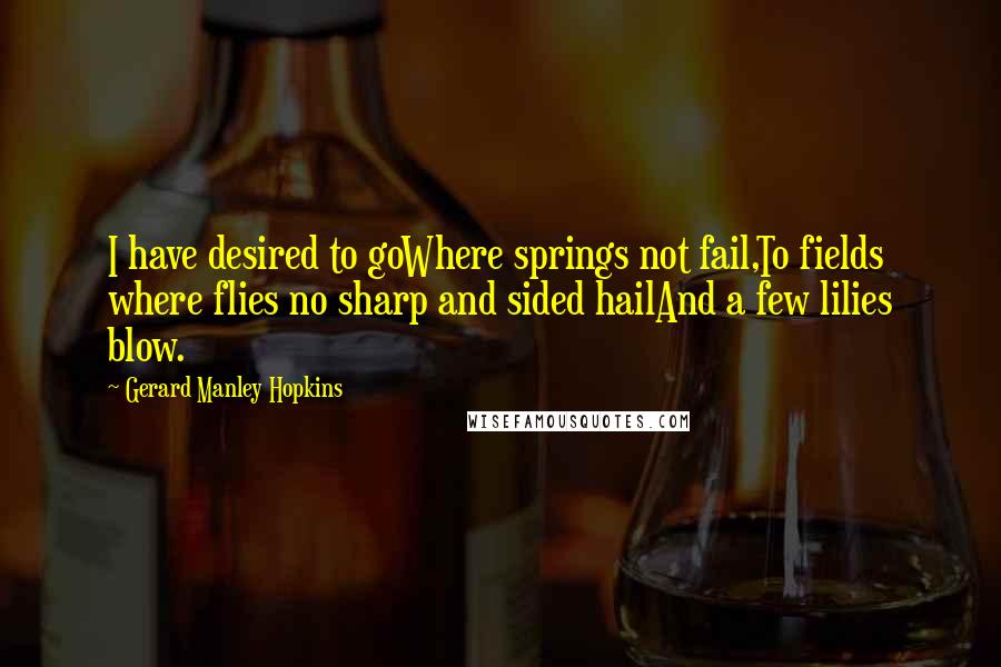 Gerard Manley Hopkins Quotes: I have desired to goWhere springs not fail,To fields where flies no sharp and sided hailAnd a few lilies blow.