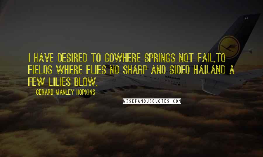 Gerard Manley Hopkins Quotes: I have desired to goWhere springs not fail,To fields where flies no sharp and sided hailAnd a few lilies blow.