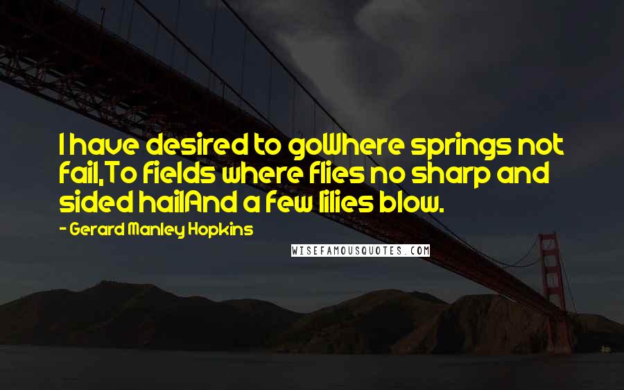 Gerard Manley Hopkins Quotes: I have desired to goWhere springs not fail,To fields where flies no sharp and sided hailAnd a few lilies blow.