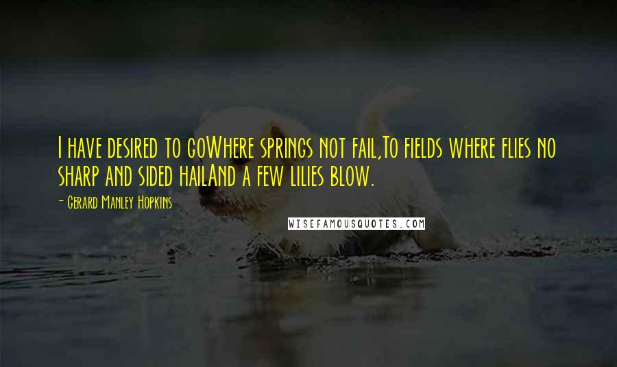 Gerard Manley Hopkins Quotes: I have desired to goWhere springs not fail,To fields where flies no sharp and sided hailAnd a few lilies blow.