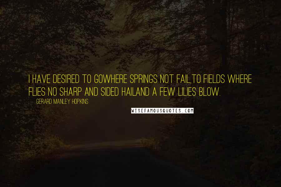 Gerard Manley Hopkins Quotes: I have desired to goWhere springs not fail,To fields where flies no sharp and sided hailAnd a few lilies blow.