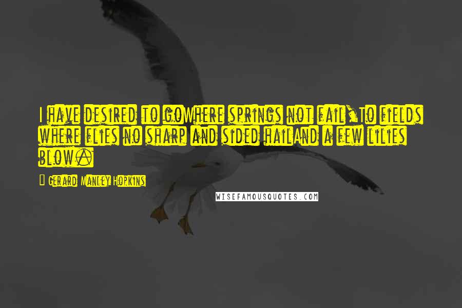 Gerard Manley Hopkins Quotes: I have desired to goWhere springs not fail,To fields where flies no sharp and sided hailAnd a few lilies blow.