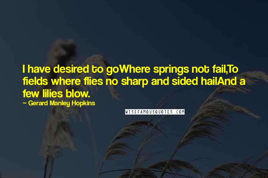 Gerard Manley Hopkins Quotes: I have desired to goWhere springs not fail,To fields where flies no sharp and sided hailAnd a few lilies blow.