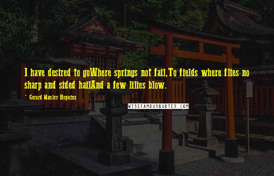 Gerard Manley Hopkins Quotes: I have desired to goWhere springs not fail,To fields where flies no sharp and sided hailAnd a few lilies blow.