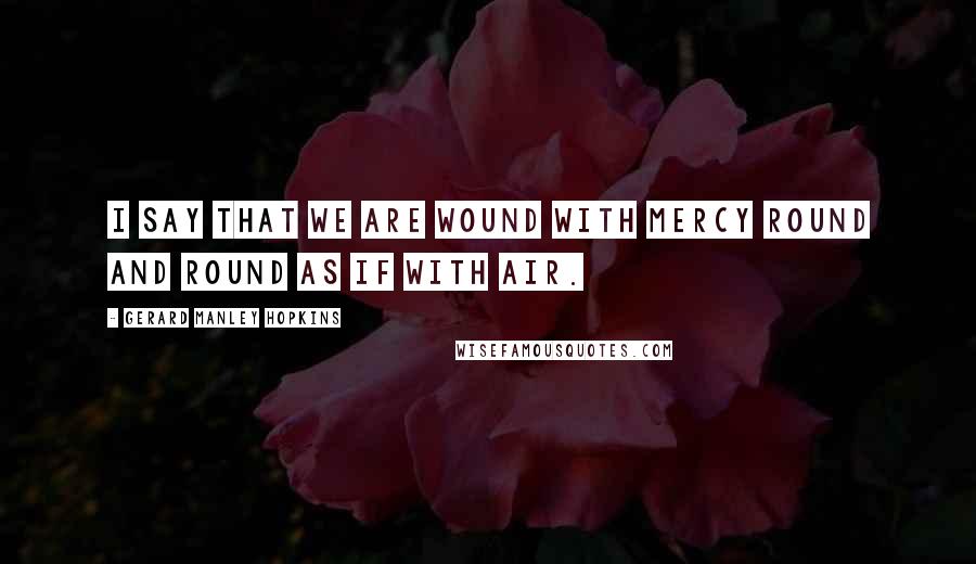 Gerard Manley Hopkins Quotes: I say that we are wound With mercy round and round As if with air.