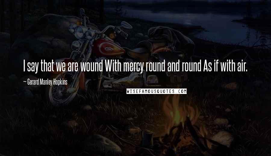 Gerard Manley Hopkins Quotes: I say that we are wound With mercy round and round As if with air.