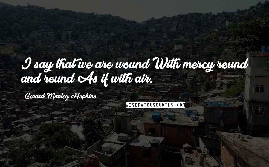 Gerard Manley Hopkins Quotes: I say that we are wound With mercy round and round As if with air.