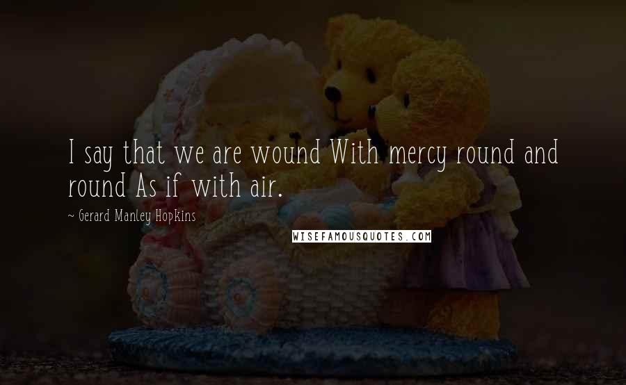 Gerard Manley Hopkins Quotes: I say that we are wound With mercy round and round As if with air.