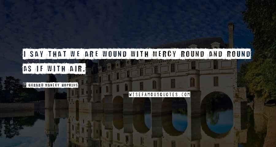 Gerard Manley Hopkins Quotes: I say that we are wound With mercy round and round As if with air.