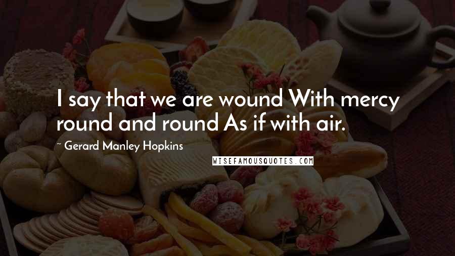 Gerard Manley Hopkins Quotes: I say that we are wound With mercy round and round As if with air.