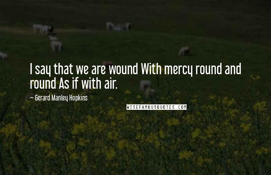 Gerard Manley Hopkins Quotes: I say that we are wound With mercy round and round As if with air.