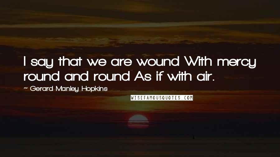 Gerard Manley Hopkins Quotes: I say that we are wound With mercy round and round As if with air.