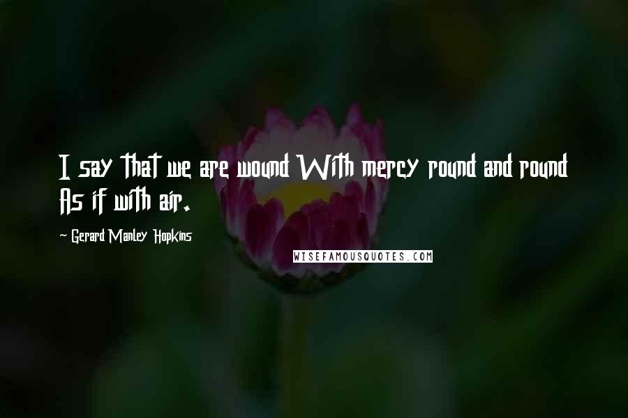 Gerard Manley Hopkins Quotes: I say that we are wound With mercy round and round As if with air.