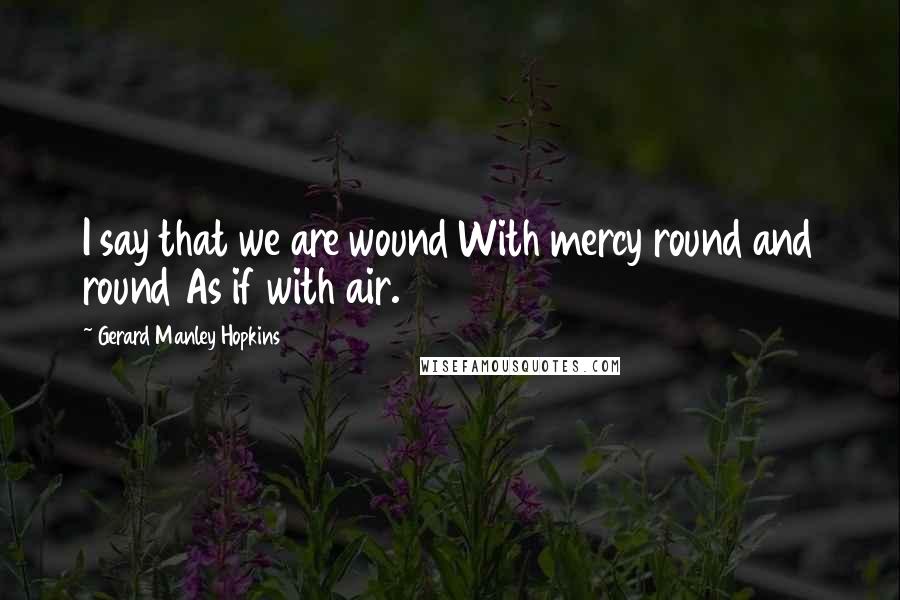 Gerard Manley Hopkins Quotes: I say that we are wound With mercy round and round As if with air.