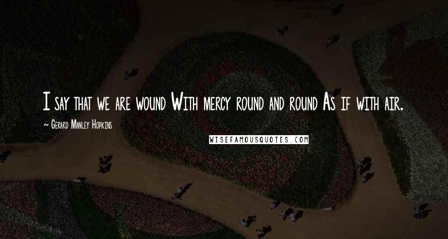 Gerard Manley Hopkins Quotes: I say that we are wound With mercy round and round As if with air.