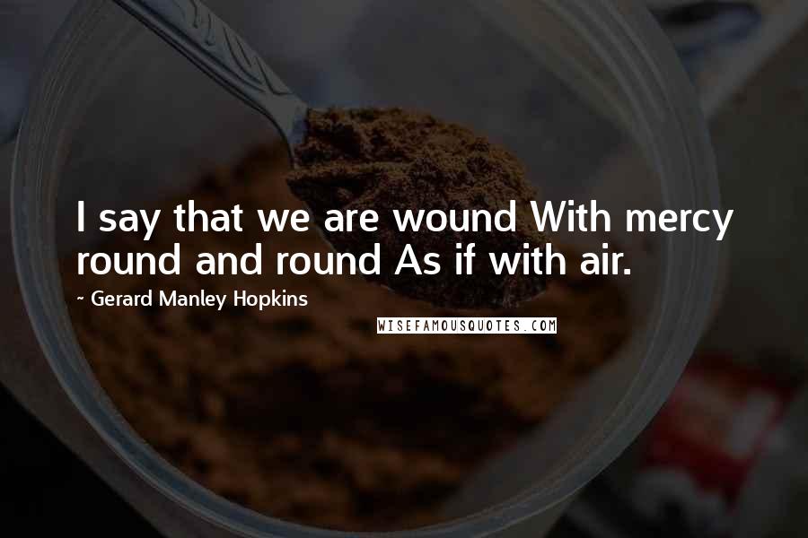 Gerard Manley Hopkins Quotes: I say that we are wound With mercy round and round As if with air.