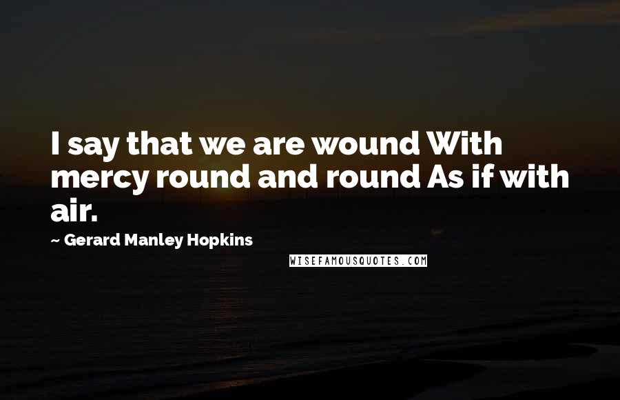 Gerard Manley Hopkins Quotes: I say that we are wound With mercy round and round As if with air.