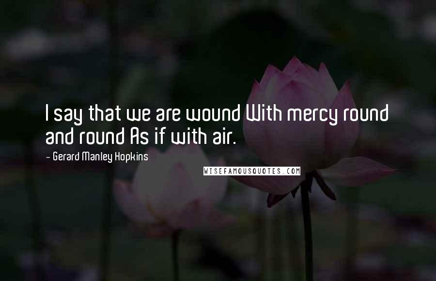 Gerard Manley Hopkins Quotes: I say that we are wound With mercy round and round As if with air.