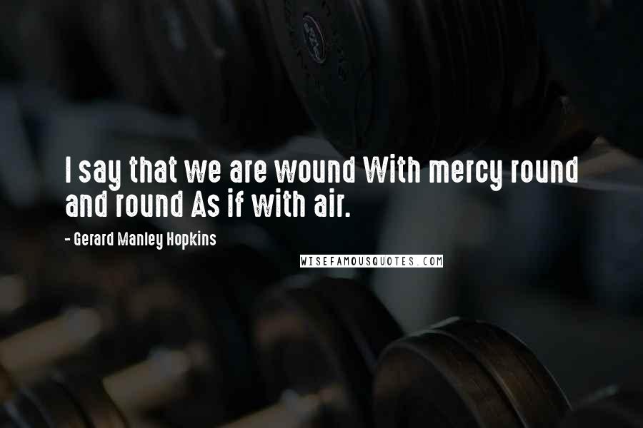 Gerard Manley Hopkins Quotes: I say that we are wound With mercy round and round As if with air.