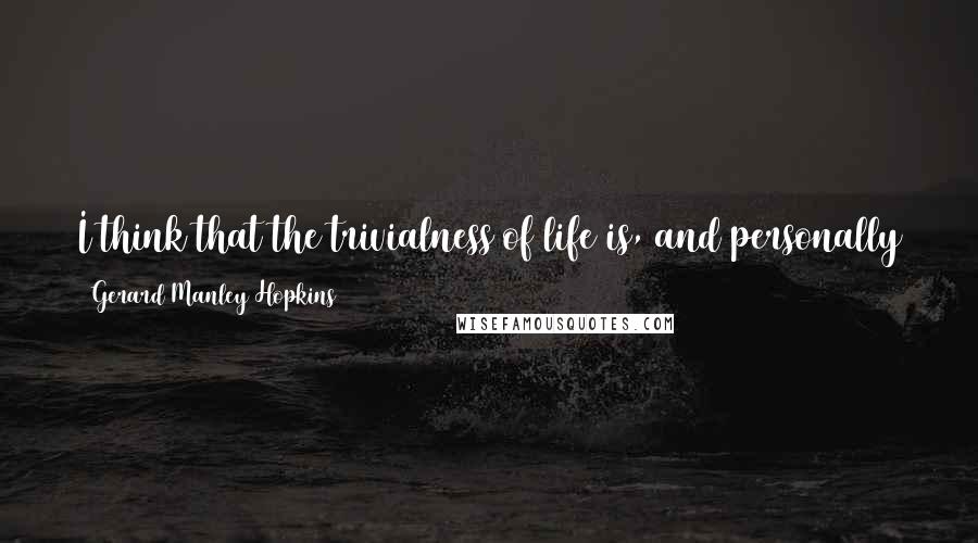 Gerard Manley Hopkins Quotes: I think that the trivialness of life is, and personally to each one, ought to be seen to be, done away with by the Incarnation.