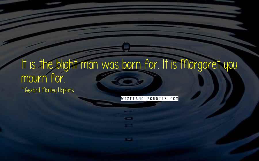 Gerard Manley Hopkins Quotes: It is the blight man was born for. It is Margaret you mourn for.