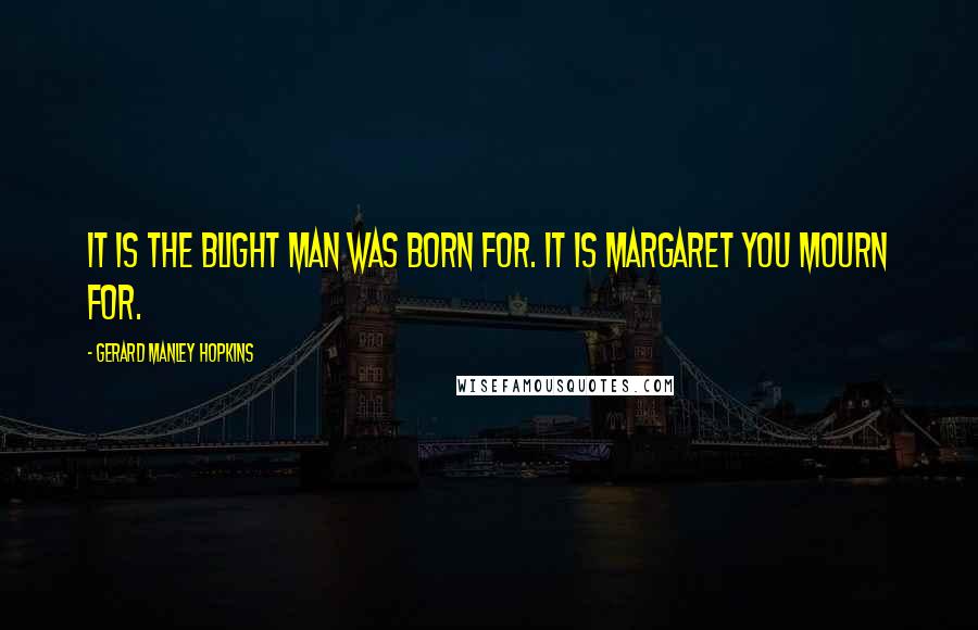 Gerard Manley Hopkins Quotes: It is the blight man was born for. It is Margaret you mourn for.