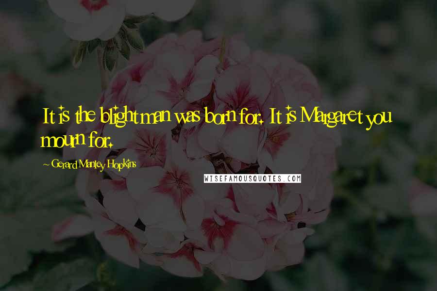 Gerard Manley Hopkins Quotes: It is the blight man was born for. It is Margaret you mourn for.