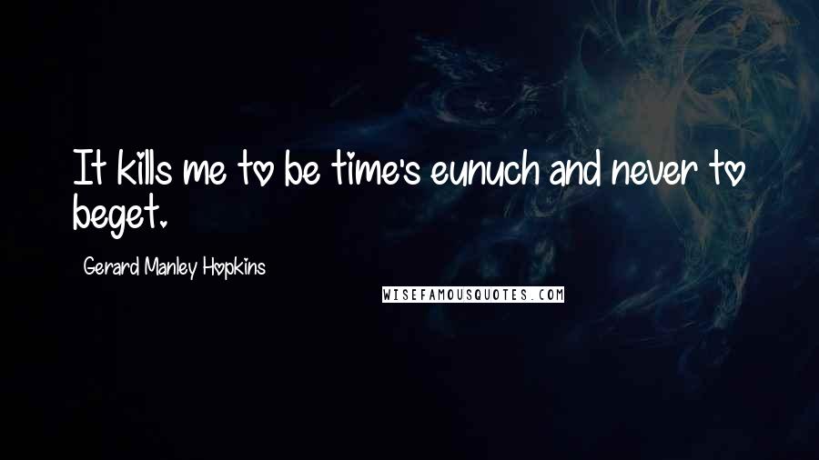 Gerard Manley Hopkins Quotes: It kills me to be time's eunuch and never to beget.